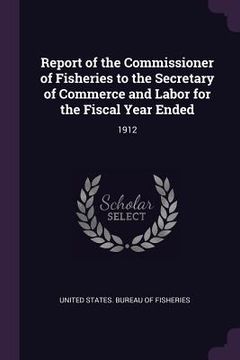 portada Report of the Commissioner of Fisheries to the Secretary of Commerce and Labor for the Fiscal Year Ended: 1912 (en Inglés)