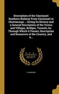portada Description of the Cincinnati Southern Railway From Cincinnati to Chattanooga ... Giving Its History and a General Description of the Towns and Villag (en Inglés)