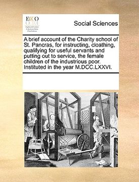 portada a brief account of the charity school of st. pancras, for instructing, cloathing, qualifying for useful servants and putting out to service, the fem (en Inglés)
