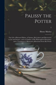 portada Palissy the Potter: The Life of Bernard Palissy, of Saintes, His Labors and Discoveries in Art and Science, With an Outline of His Philoso