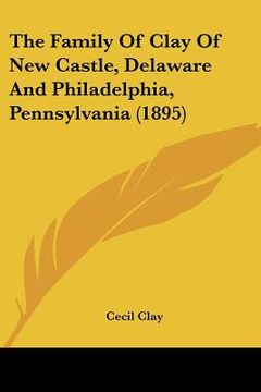 portada the family of clay of new castle, delaware and philadelphia, pennsylvania (1895) (en Inglés)
