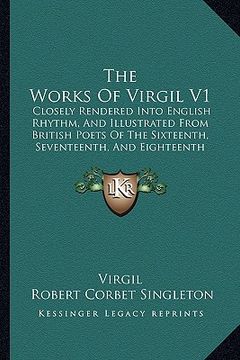 portada the works of virgil v1: closely rendered into english rhythm, and illustrated from british poets of the sixteenth, seventeenth, and eighteenth (en Inglés)