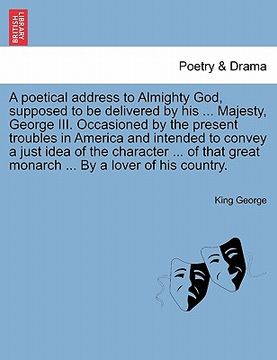 portada a poetical address to almighty god, supposed to be delivered by his ... majesty, george iii. occasioned by the present troubles in america and inten (en Inglés)