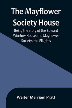 portada The Mayflower Society House; Being the story of the Edward Winslow House, the Mayflower Society, the Pilgrims (en Inglés)