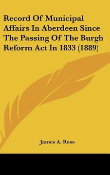 portada record of municipal affairs in aberdeen since the passing of the burgh reform act in 1833 (1889) (en Inglés)