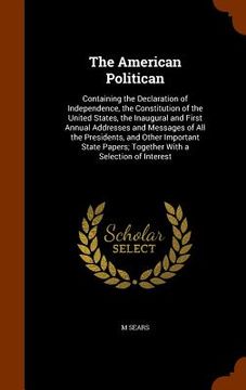 portada The American Politican: Containing the Declaration of Independence, the Constitution of the United States, the Inaugural and First Annual Addr
