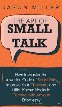 portada The Art of Small Talk: How to Master the Unwritten Code of Social Skills, Improve Your Charisma, and LittleKnown Hacks to Connect with Anyone (en Inglés)