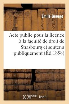 portada Acte Public Pour La Licence: Présenté À La Faculté de Droit de Strasbourg Et Soutenu Publiquement (en Francés)