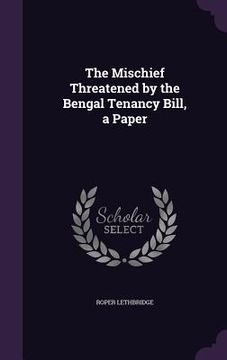 portada The Mischief Threatened by the Bengal Tenancy Bill, a Paper (in English)