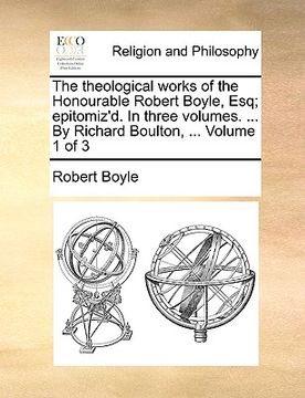 portada the theological works of the honourable robert boyle, esq; epitomiz'd. in three volumes. ... by richard boulton, ... volume 1 of 3 (en Inglés)