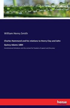 portada Charles Hammond and his relations to Henry Clay and John Quincy Adams 1884: Constitutional limitations and the contest for freedom of speech and the p (en Inglés)