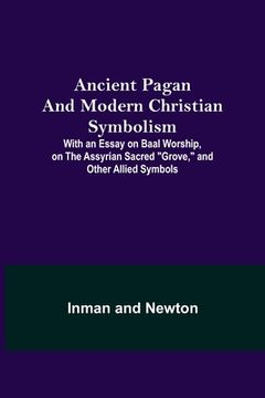 portada Ancient Pagan and Modern Christian Symbolism; With an Essay on Baal Worship, on the Assyrian Sacred Grove, and Other Allied Symbols (en Inglés)
