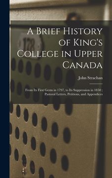portada A Brief History of King's College in Upper Canada [microform]: From Its First Germ in 1797, to Its Suppression in 1850; Pastoral Letters, Petitions, a (en Inglés)