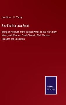 portada Sea-Fishing as a Sport: Being an Account of the Various Kinds of Sea Fish, How, When, and Where to Catch Them in Their Various Seasons and Loc (en Inglés)