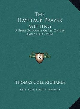 portada the haystack prayer meeting the haystack prayer meeting: a brief account of its origin and spirit (1906) a brief account of its origin and spirit (190 (in English)