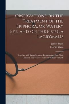 portada Observations on the Treatment of the Epiphora, or Watery Eye, and on the Fistula Lacrymalis: Together With Remarks on the Introduction of the Male Cat