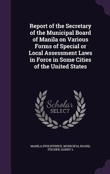 portada Report of the Secretary of the Municipal Board of Manila on Various Forms of Special or Local Assessment Laws in Force in Some Cities of the United St (en Inglés)