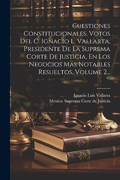 portada Cuestiones Constitucionales. Votos del c. Ignacio l. Vallarta, Presidente de la Suprema Corte de Justicia, en los Negocios más Notables Resueltos, Volume 2.