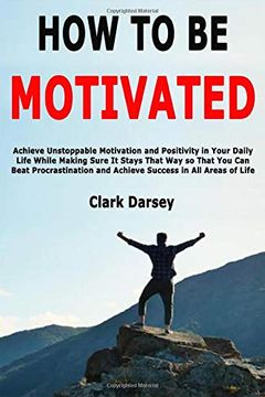 portada How to be Motivated: Achieve Unstoppable Motivation and Positivity in Your Daily Life While Making Sure it Stays That way so That you can Beat Procrastination and Achieve Success in all Areas of Life 