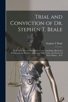 portada Trial and Conviction of Dr. Stephen T. Beale; With the Letters of Chief Justice Lewis, and Judges Black and Woodward, on His Case. Interesting Ether C (en Inglés)