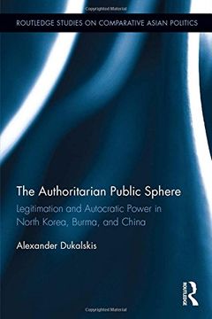 portada The Authoritarian Public Sphere: Legitimation and Autocratic Power in North Korea, Burma, and China (Routledge Studies on Comparative Asian Politics) 