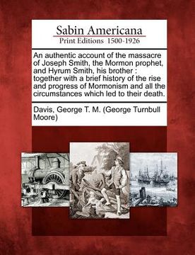 portada an authentic account of the massacre of joseph smith, the mormon prophet, and hyrum smith, his brother: together with a brief history of the rise and (en Inglés)