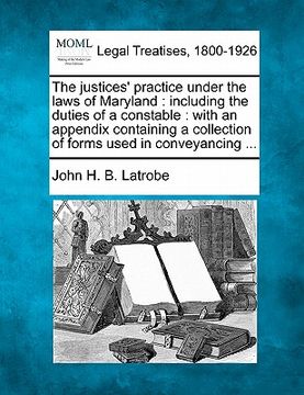 portada the justices' practice under the laws of maryland: including the duties of a constable: with an appendix containing a collection of forms used in conv (in English)
