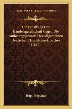 portada Die Erhaltung Der Handelsgesellschaft Gegen Die Auflosungsgrunde Des Allgemeinen Deutschen Handelsgesetzbuches (1870) (en Alemán)