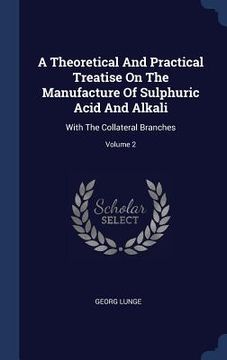 portada A Theoretical And Practical Treatise On The Manufacture Of Sulphuric Acid And Alkali: With The Collateral Branches; Volume 2 (en Inglés)