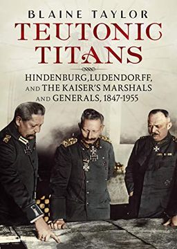portada Teutonic Titans: Hindenburg, Ludendorff, and the Kaiser'S Military Elite (in English)