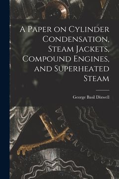 portada A Paper on Cylinder Condensation, Steam Jackets, Compound Engines, and Superheated Steam (en Inglés)