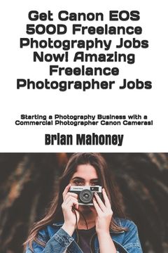 portada Get Canon EOS 500D Freelance Photography Jobs Now! Amazing Freelance Photographer Jobs: Starting a Photography Business with a Commercial Photographer (en Inglés)