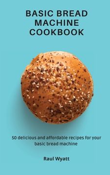 portada Basic Bread Machine Cookbook: 50 Delicious and Affordable Recipes for Your Basic Bread Machine 