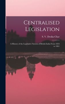 portada Centralised Legislation: a History of the Legislative System of British India From 1834 to 1861 (en Inglés)