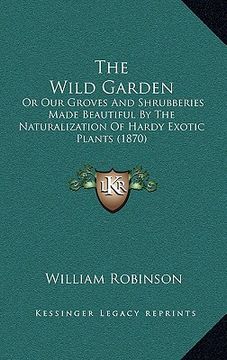 portada the wild garden: or our groves and shrubberies made beautiful by the naturalization of hardy exotic plants (1870) (en Inglés)