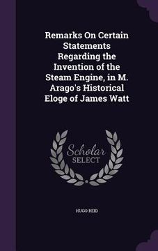 portada Remarks On Certain Statements Regarding the Invention of the Steam Engine, in M. Arago's Historical Eloge of James Watt (en Inglés)