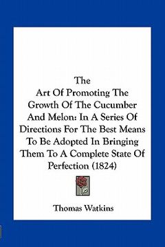 portada the art of promoting the growth of the cucumber and melon: in a series of directions for the best means to be adopted in bringing them to a complete s