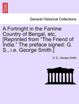 portada a fortnight in the famine country of bengal, etc. [reprinted from "the friend of india." the preface signed: g. s., i.e. george smith.] (in English)
