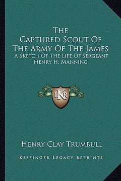 portada the captured scout of the army of the james: a sketch of the life of sergeant henry h. manning (en Inglés)