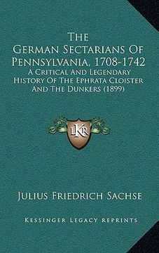 portada the german sectarians of pennsylvania, 1708-1742: a critical and legendary history of the ephrata cloister and the dunkers (1899) (in English)