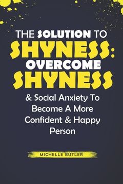 portada The Solution To Shyness: Overcome Shyness & Social Anxiety To Become A More Confident & Happy Person (en Inglés)
