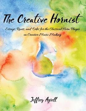 portada The Creative Hornist: Essays, Rants, and Odes for the Classical Hornist on Creative Music Making (en Inglés)