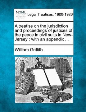 portada a treatise on the jurisdiction and proceedings of justices of the peace in civil suits in new-jersey: with an appendix ... (en Inglés)