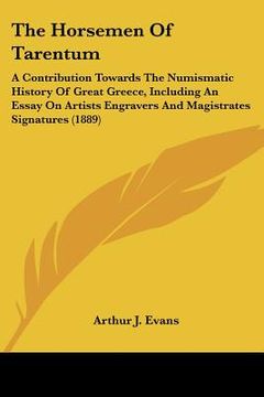 portada the horsemen of tarentum: a contribution towards the numismatic history of great greece, including an essay on artists engravers and magistrates (en Inglés)