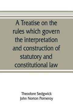 portada A treatise on the rules which govern the interpretation and construction of statutory and constitutional law (in English)