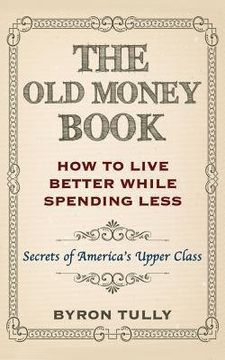 portada The Old Money Book : How to Live Better While Spending Less: Secrets of America's Upper Class (Paperback)--by Byron Tully [2014 Edition] ISBN: 9781500883638 (in English)