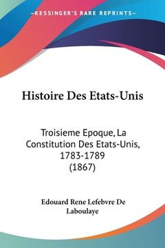 portada Histoire Des Etats-Unis: Troisieme Epoque, La Constitution Des Etats-Unis, 1783-1789 (1867) (en Francés)