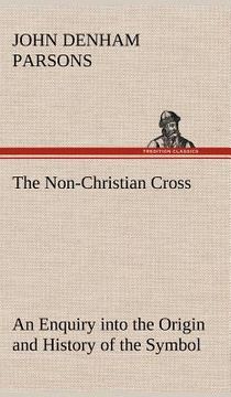 portada the non-christian cross an enquiry into the origin and history of the symbol eventually adopted as that of our religion (en Inglés)