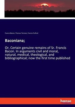 portada Baconiana;: Or, Certain genuine remains of Sr. Francis Bacon. In arguments civil and moral, natural, medical, theological, and bib (en Inglés)