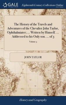 portada The History of the Travels and Adventures of the Chevalier John Taylor, Ophthalmiater; ... Written by Himself. ... Addressed to his Only son. ... of 3 (en Inglés)